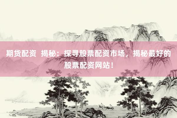 期货配资  揭秘：探寻股票配资市场，揭秘最好的股票配资网站！