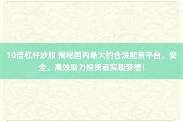 10倍杠杆炒股 揭秘国内最大的合法配资平台，安全、高效助力投资者实现梦想！