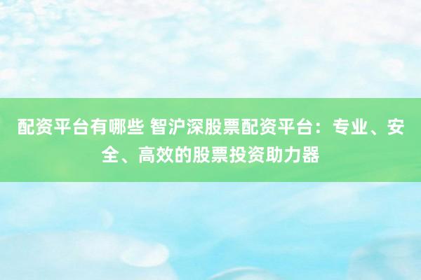 配资平台有哪些 智沪深股票配资平台：专业、安全、高效的股票投资助力器