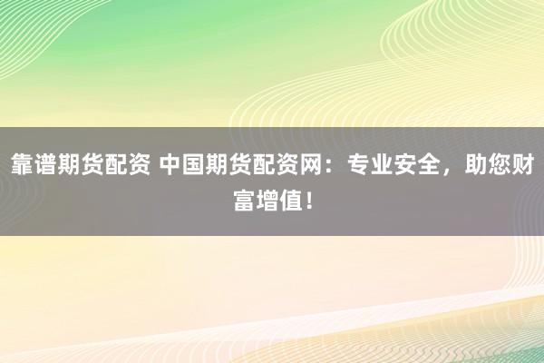 靠谱期货配资 中国期货配资网：专业安全，助您财富增值！