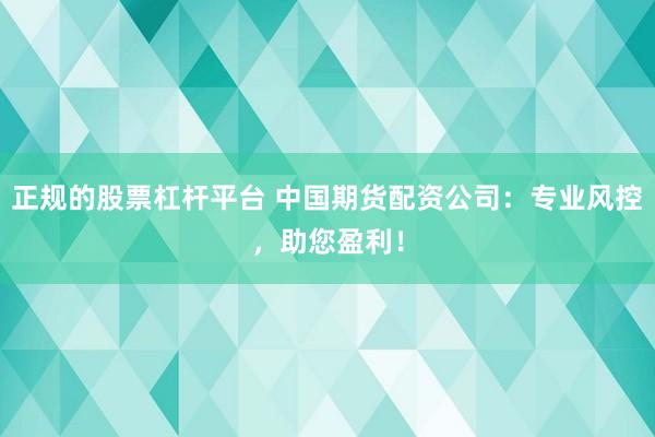 正规的股票杠杆平台 中国期货配资公司：专业风控，助您盈利！