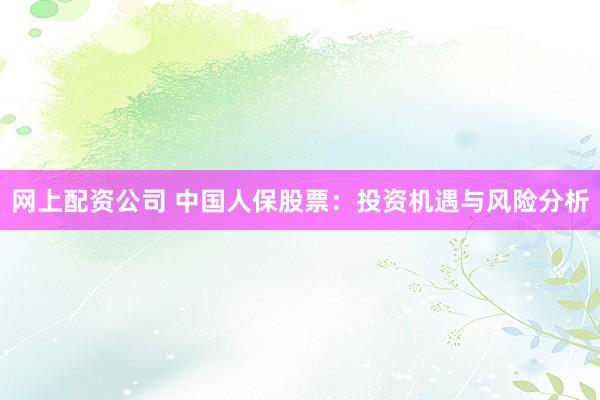 网上配资公司 中国人保股票：投资机遇与风险分析