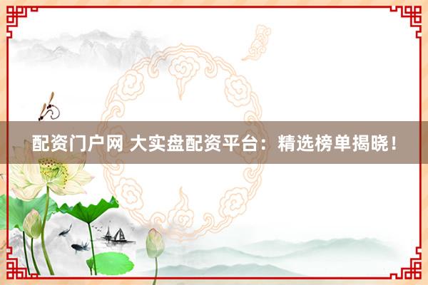 配资门户网 大实盘配资平台：精选榜单揭晓！
