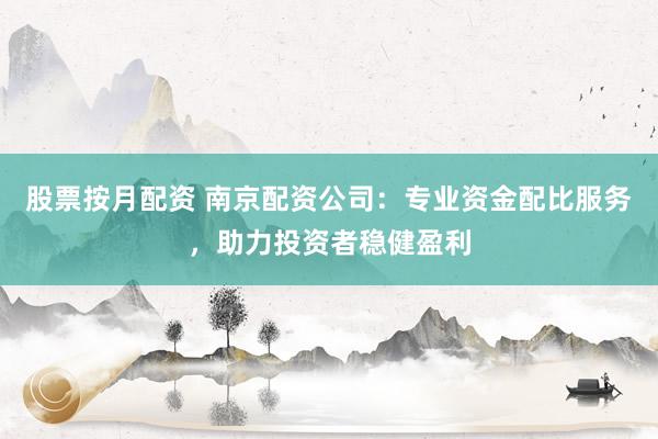 股票按月配资 南京配资公司：专业资金配比服务，助力投资者稳健盈利