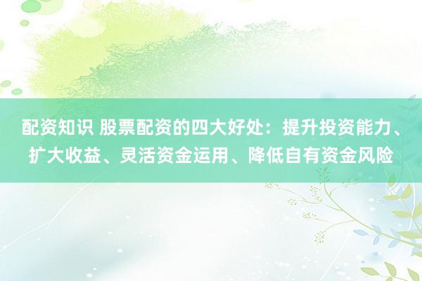 配资知识 股票配资的四大好处：提升投资能力、扩大收益、灵活资金运用、降低自有资金风险
