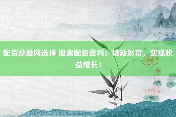 配资炒股网选择 股票配资盈利：撬动财富，实现收益增长！