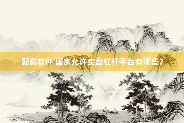 配资软件 国家允许实盘杠杆平台有哪些？