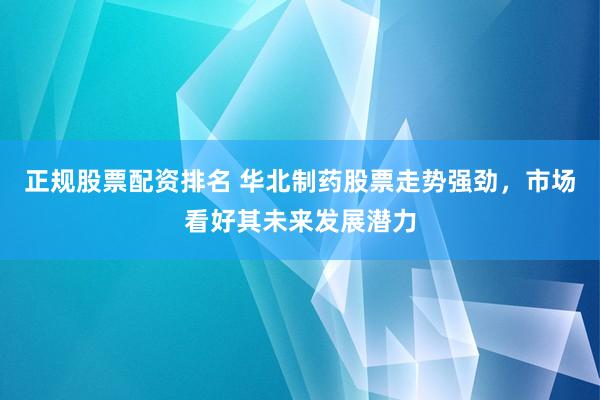 正规股票配资排名 华北制药股票走势强劲，市场看好其未来发展潜力