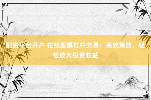 配资平台开户 在线股票杠杆交易：高效策略，轻松放大投资收益