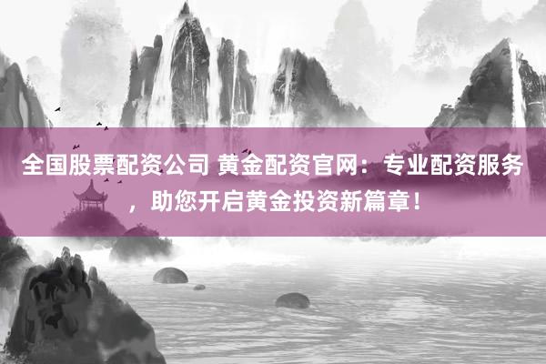全国股票配资公司 黄金配资官网：专业配资服务，助您开启黄金投资新篇章！
