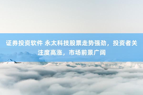 证券投资软件 永太科技股票走势强劲，投资者关注度高涨，市场前景广阔