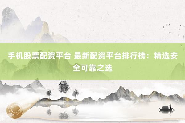 手机股票配资平台 最新配资平台排行榜：精选安全可靠之选