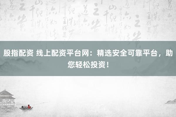 股指配资 线上配资平台网：精选安全可靠平台，助您轻松投资！