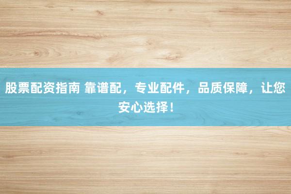 股票配资指南 靠谱配，专业配件，品质保障，让您安心选择！
