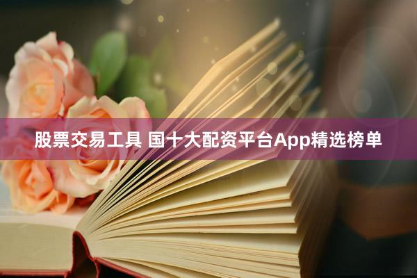 股票交易工具 国十大配资平台App精选榜单