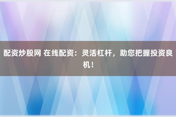 配资炒股网 在线配资：灵活杠杆，助您把握投资良机！