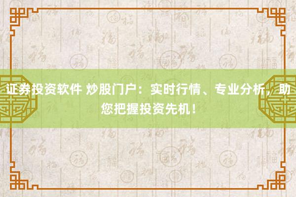 证券投资软件 炒股门户：实时行情、专业分析，助您把握投资先机！