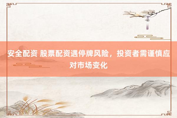 安全配资 股票配资遇停牌风险，投资者需谨慎应对市场变化
