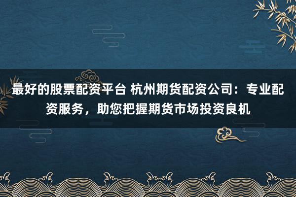 最好的股票配资平台 杭州期货配资公司：专业配资服务，助您把握期货市场投资良机