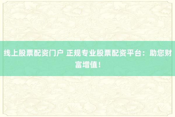 线上股票配资门户 正规专业股票配资平台：助您财富增值！
