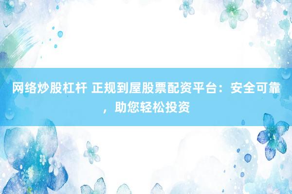 网络炒股杠杆 正规到屋股票配资平台：安全可靠，助您轻松投资