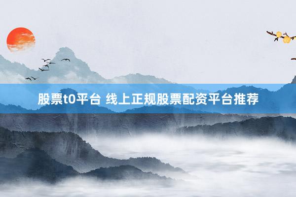股票t0平台 线上正规股票配资平台推荐