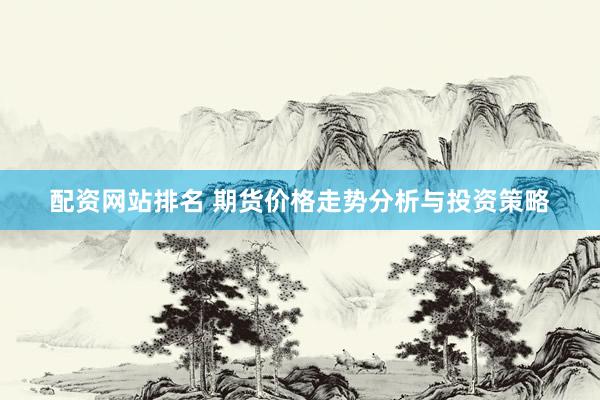 配资网站排名 期货价格走势分析与投资策略