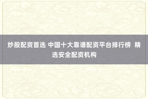 炒股配资首选 中国十大靠谱配资平台排行榜  精选安全配资机构