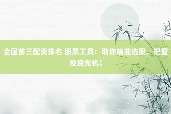 全国前三配资排名 股票工具：助你精准选股，把握投资先机！