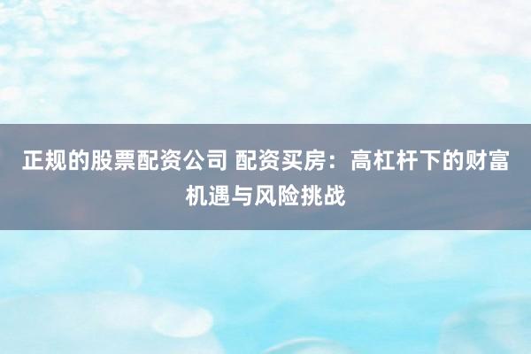 正规的股票配资公司 配资买房：高杠杆下的财富机遇与风险挑战