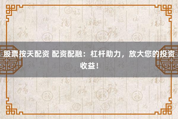 股票按天配资 配资配融：杠杆助力，放大您的投资收益！