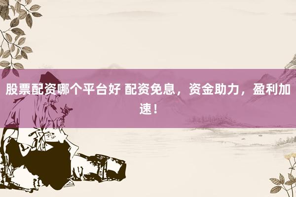 股票配资哪个平台好 配资免息，资金助力，盈利加速！