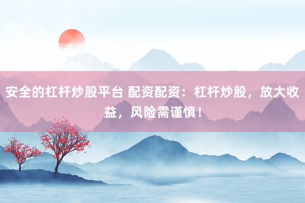 安全的杠杆炒股平台 配资配资：杠杆炒股，放大收益，风险需谨慎！