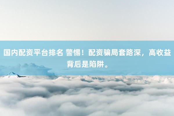 国内配资平台排名 警惕！配资骗局套路深，高收益背后是陷阱。