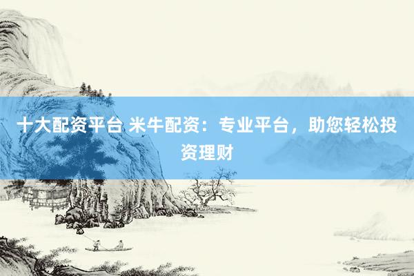 十大配资平台 米牛配资：专业平台，助您轻松投资理财