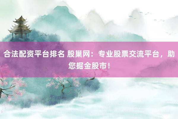 合法配资平台排名 股巢网：专业股票交流平台，助您掘金股市！