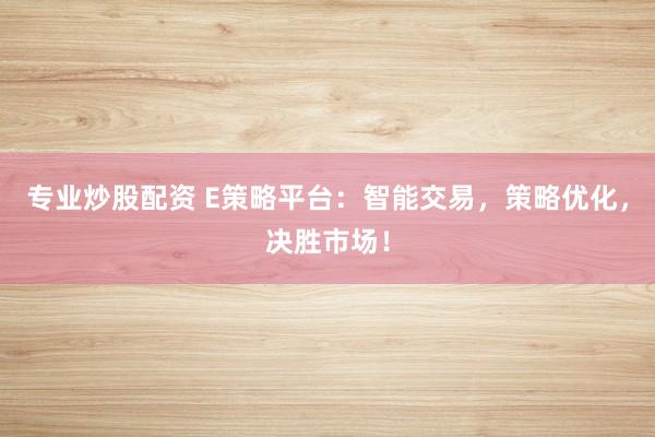 专业炒股配资 E策略平台：智能交易，策略优化，决胜市场！