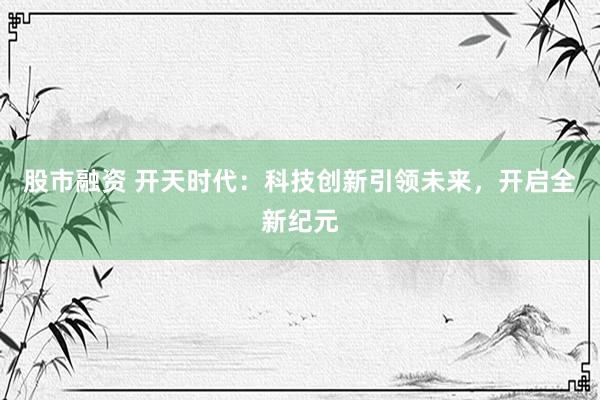 股市融资 开天时代：科技创新引领未来，开启全新纪元