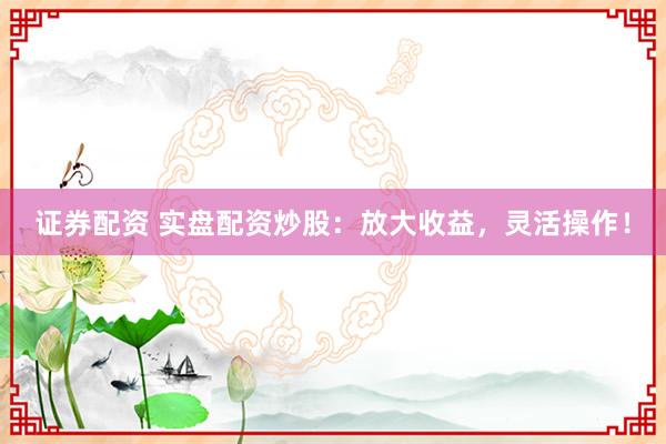 证券配资 实盘配资炒股：放大收益，灵活操作！