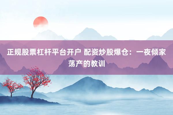 正规股票杠杆平台开户 配资炒股爆仓：一夜倾家荡产的教训