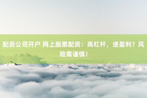 配资公司开户 网上股票配资：高杠杆，速盈利？风险需谨慎！
