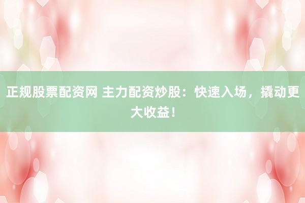 正规股票配资网 主力配资炒股：快速入场，撬动更大收益！
