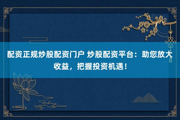 配资正规炒股配资门户 炒股配资平台：助您放大收益，把握投资机遇！