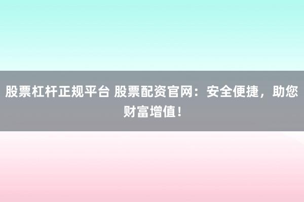 股票杠杆正规平台 股票配资官网：安全便捷，助您财富增值！