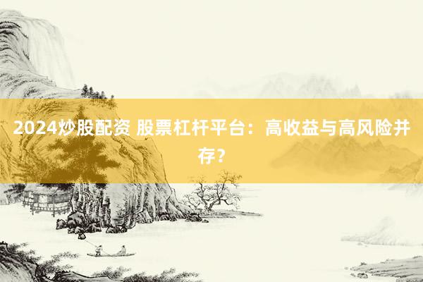 2024炒股配资 股票杠杆平台：高收益与高风险并存？