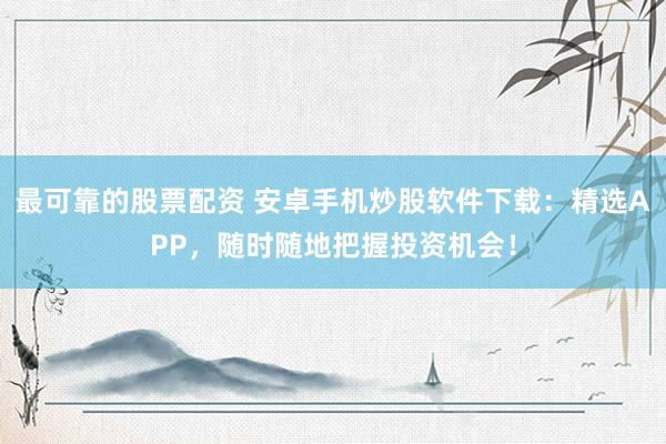 最可靠的股票配资 安卓手机炒股软件下载：精选APP，随时随地把握投资机会！