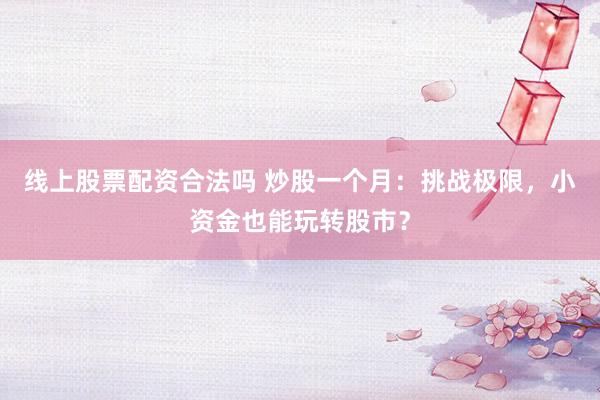 线上股票配资合法吗 炒股一个月：挑战极限，小资金也能玩转股市？
