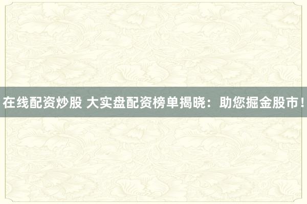 在线配资炒股 大实盘配资榜单揭晓：助您掘金股市！