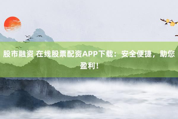 股市融资 在线股票配资APP下载：安全便捷，助您盈利！