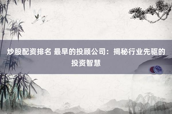 炒股配资排名 最早的投顾公司：揭秘行业先驱的投资智慧